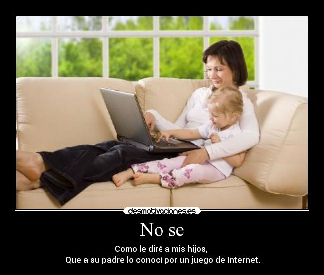 No se - Como le diré a mis hijos,
Que a su padre lo conocí por un juego de Internet.