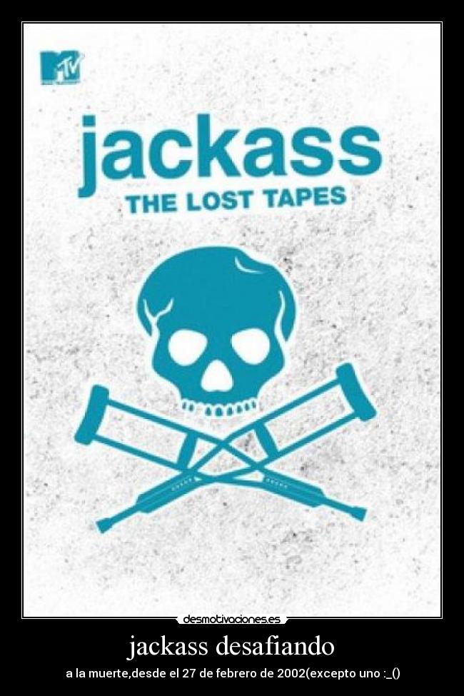 jackass desafiando - a la muerte,desde el 27 de febrero de 2002(excepto uno :_()