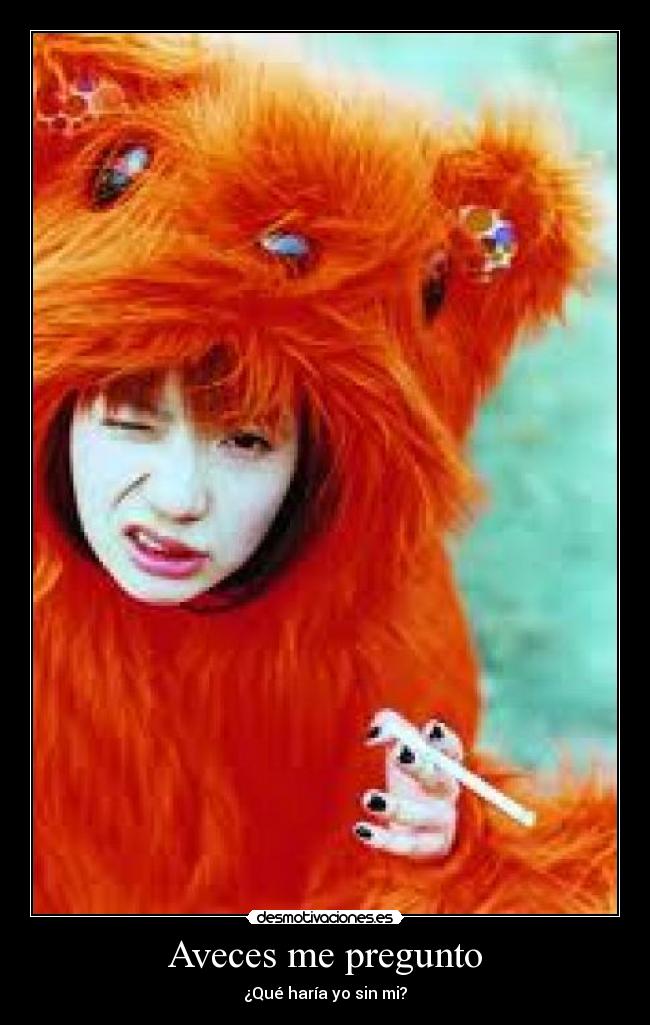 Aveces me pregunto - ¿Qué haría yo sin mi?