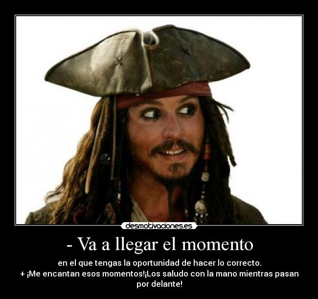 - Va a llegar el momento - en el que tengas la oportunidad de hacer lo correcto.
+ ¡Me encantan esos momentos!¡Los saludo con la mano mientras pasan por delante!