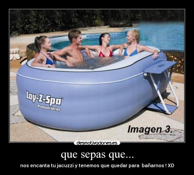 que sepas que... - nos encanta tu jacuzzi y tenemos que quedar para bañarnos ! XD