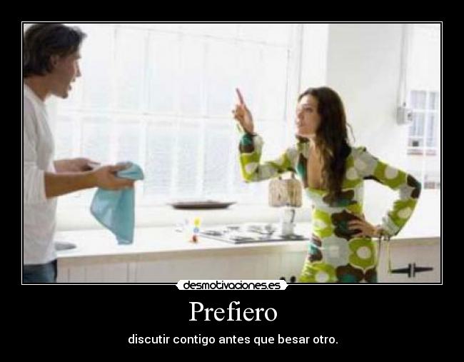 Prefiero - discutir contigo antes que besar otro.