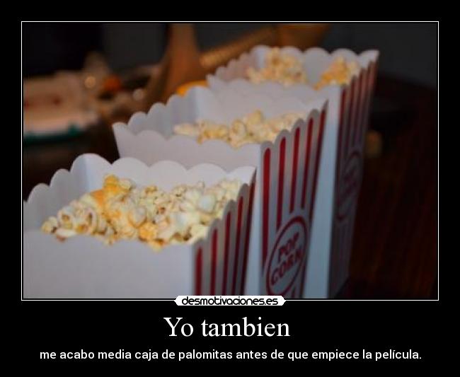 Yo tambien - me acabo media caja de palomitas antes de que empiece la película.