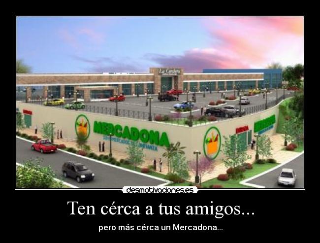 Ten cérca a tus amigos... - pero más cérca un Mercadona...