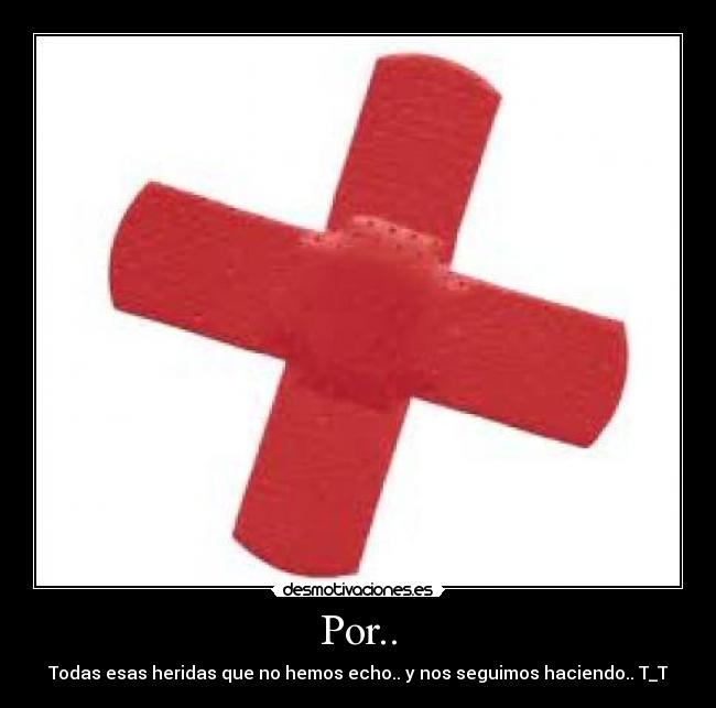 Por.. - Todas esas heridas que no hemos echo.. y nos seguimos haciendo.. T_T