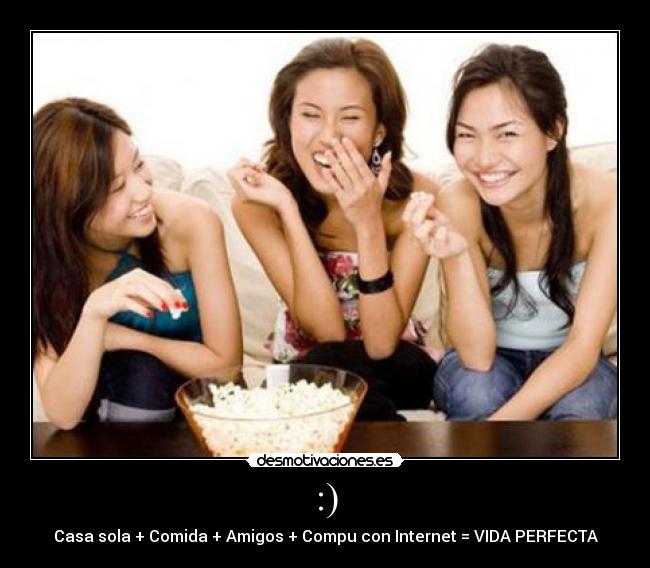 :) - Casa sola + Comida + Amigos + Compu con Internet = VIDA PERFECTA