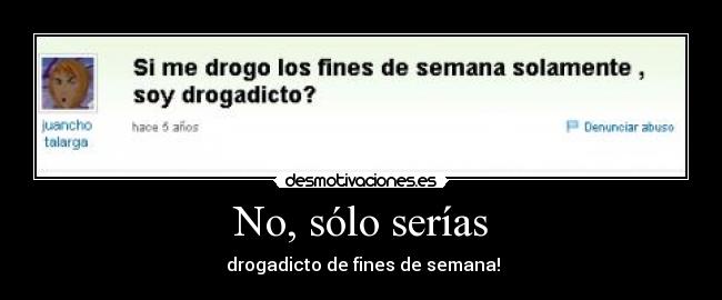 No, sólo serías - drogadicto de fines de semana!