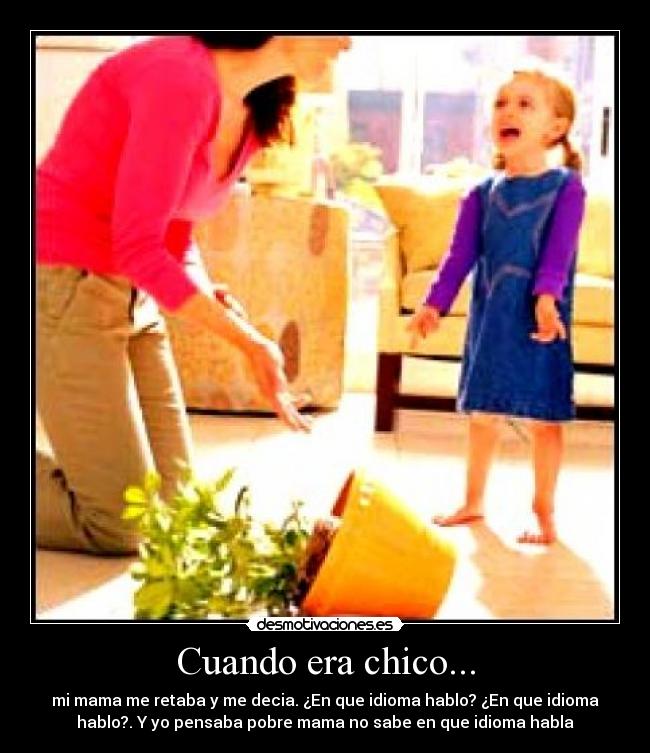 Cuando era chico... - mi mama me retaba y me decia. ¿En que idioma hablo? ¿En que idioma
hablo?. Y yo pensaba pobre mama no sabe en que idioma habla