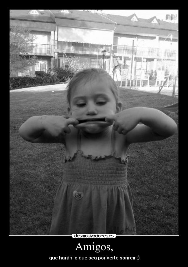 Amigos, - que harán lo que sea por verte sonreir :)