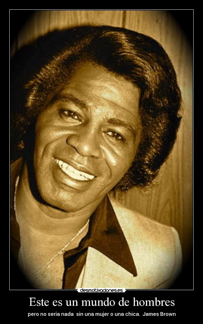 Este es un mundo de hombres - pero no seria nada sin una mujer o una chica. James Brown