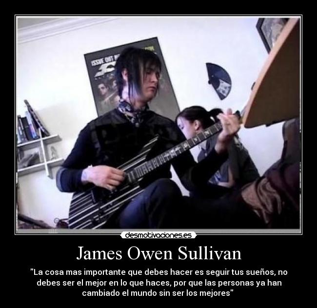 James Owen Sullivan - La cosa mas importante que debes hacer es seguir tus sueños, no
debes ser el mejor en lo que haces, por que las personas ya han
cambiado el mundo sin ser los mejores ♥