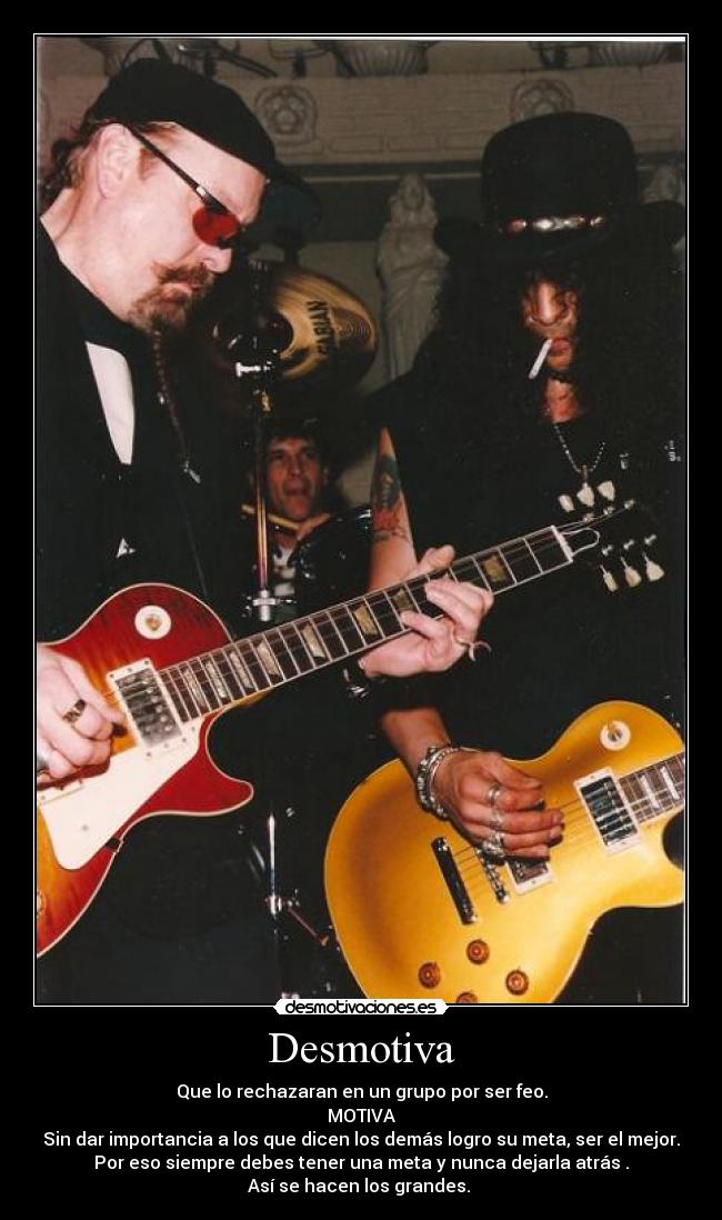 Desmotiva - Que lo rechazaran en un grupo por ser feo.
MOTIVA
Sin dar importancia a los que dicen los demás logro su meta, ser el mejor.
Por eso siempre debes tener una meta y nunca dejarla atrás .
Así se hacen los grandes. 