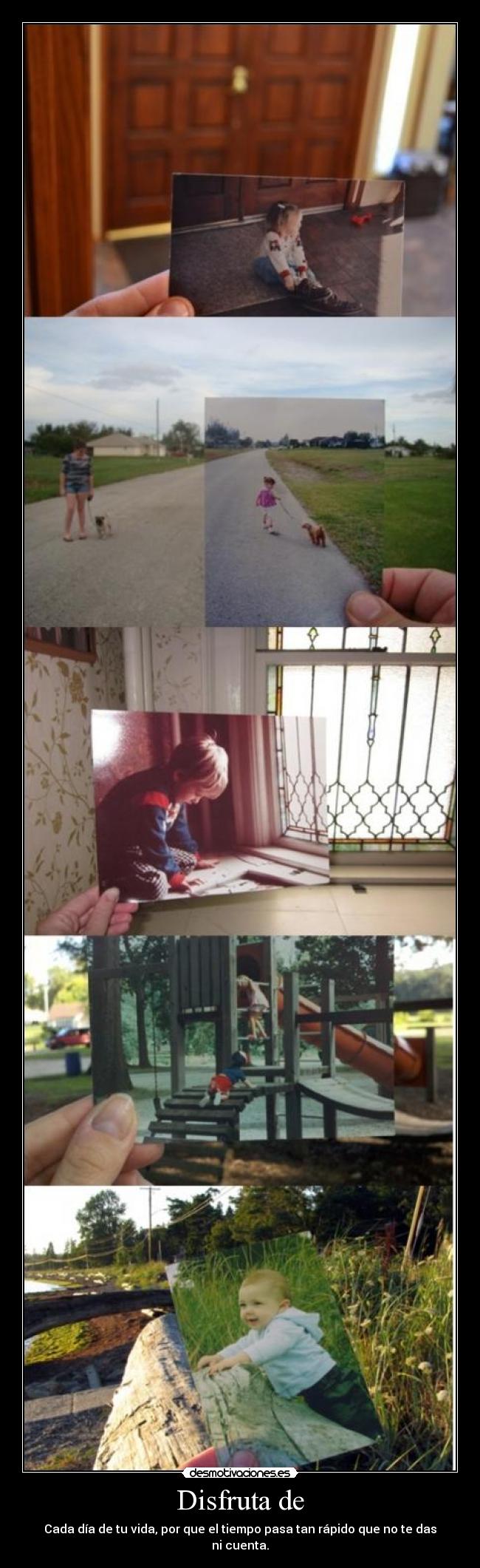 Disfruta de - Cada día de tu vida, por que el tiempo pasa tan rápido que no te das ni cuenta.