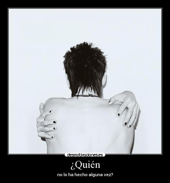 ¿Quién - no lo ha hecho alguna vez?