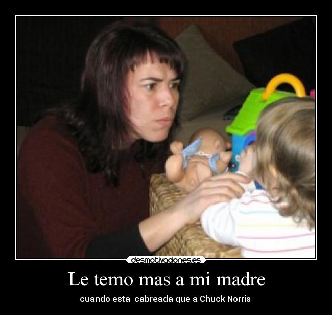 Le temo mas a mi madre - cuando esta  cabreada que a Chuck Norris 