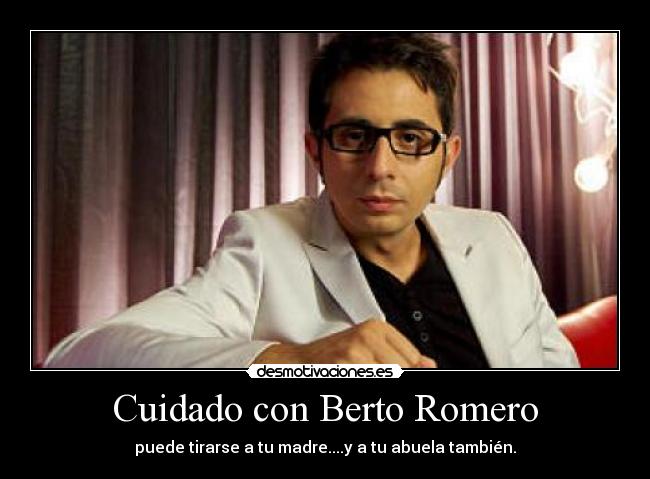 Cuidado con Berto Romero - puede tirarse a tu madre....y a tu abuela también.