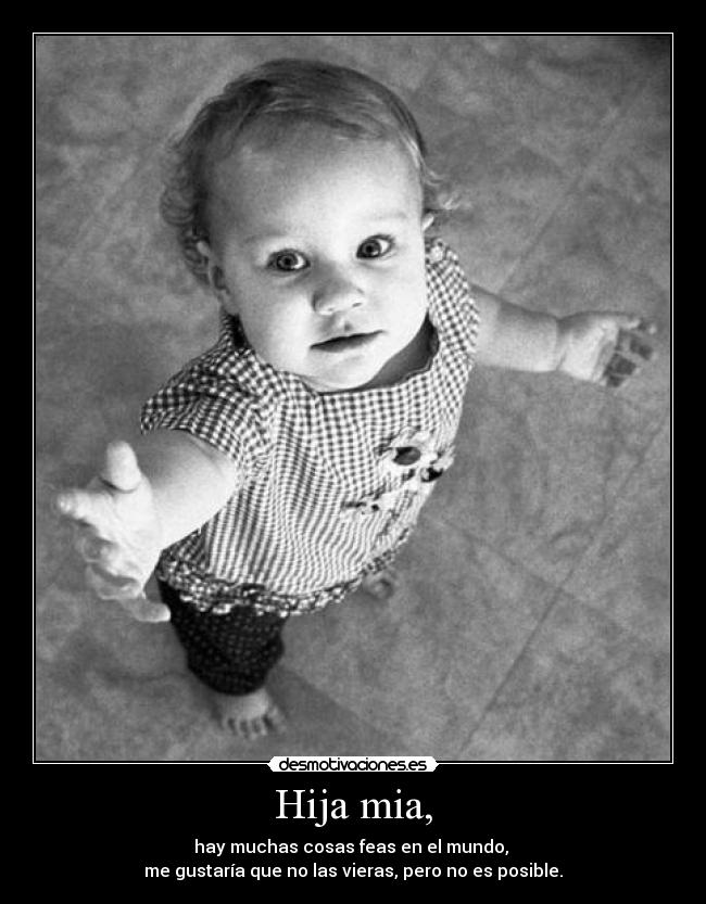 Hija mia, - hay muchas cosas feas en el mundo,
me gustaría que no las vieras, pero no es posible.