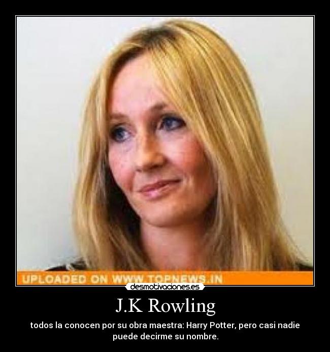 J.K Rowling - todos la conocen por su obra maestra: Harry Potter, pero casi nadie
puede decirme su nombre.