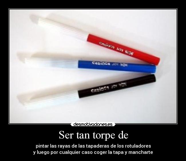 Ser tan torpe de - pintar las rayas de las tapaderas de los rotuladores
y luego por cualquier caso coger la tapa y mancharte