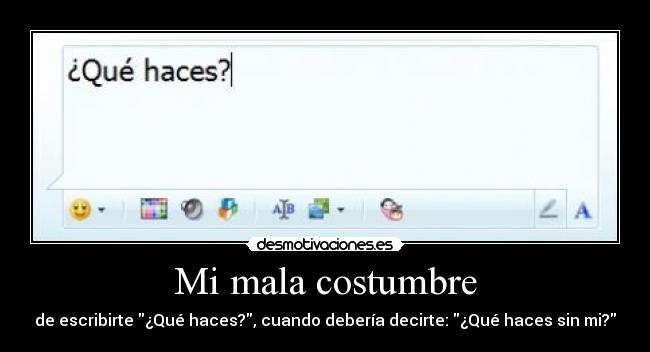 Mi mala costumbre - de escribirte ¿Qué haces?, cuando debería decirte: ¿Qué haces sin mi?