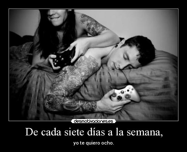 De cada siete días a la semana, - yo te quiero ocho.