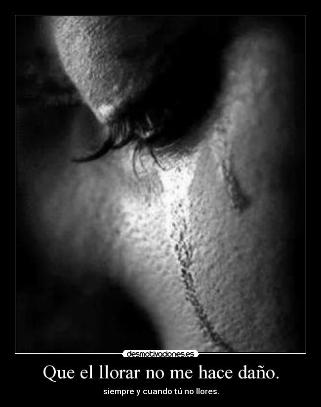 Que el llorar no me hace daño. - siempre y cuando tú no llores.