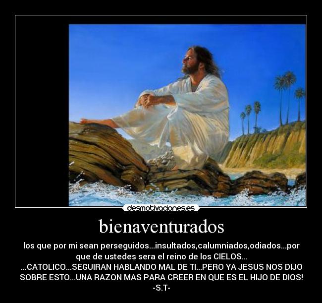 bienaventurados - los que por mi sean perseguidos...insultados,calumniados,odiados...por
que de ustedes sera el reino de los CIELOS...
...CATOLICO...SEGUIRAN HABLANDO MAL DE TI...PERO YA JESUS NOS DIJO
SOBRE ESTO...UNA RAZON MAS PARA CREER EN QUE ES EL HIJO DE DIOS!
-S.T-