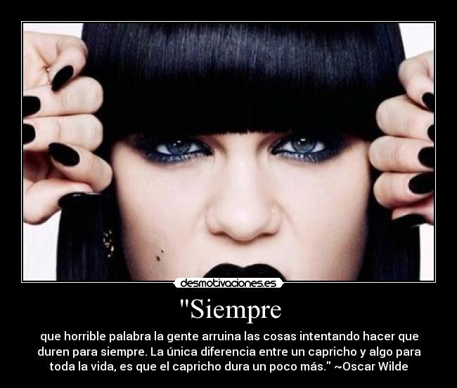 Siempre - que horrible palabra la gente arruina las cosas intentando hacer que
duren para siempre. La única diferencia entre un capricho y algo para
toda la vida, es que el capricho dura un poco más. ~Oscar Wilde