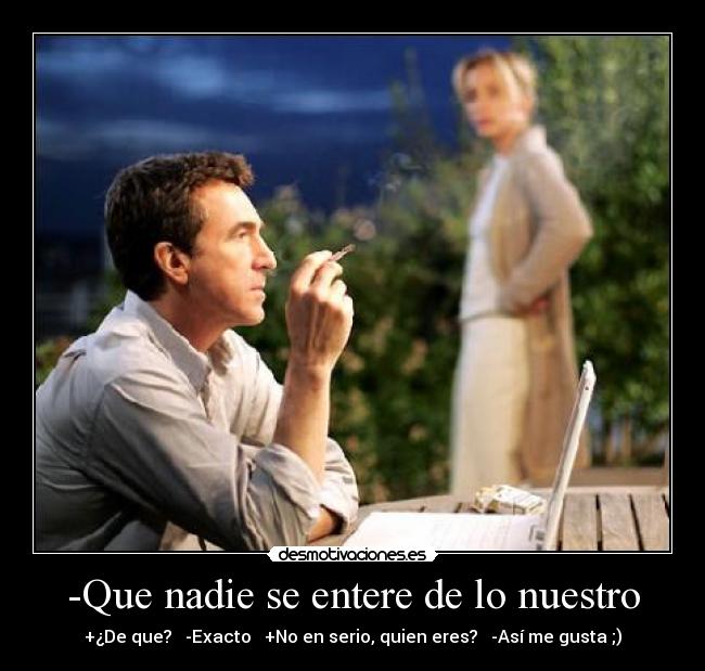 -Que nadie se entere de lo nuestro - +¿De que? -Exacto +No en serio, quien eres? -Así me gusta ;)