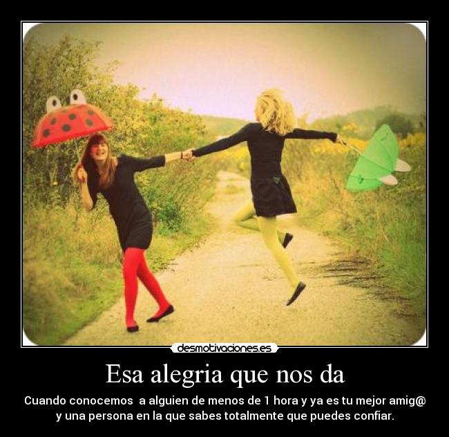Esa alegria que nos da - Cuando conocemos  a alguien de menos de 1 hora y ya es tu mejor amig@
y una persona en la que sabes totalmente que puedes confiar.