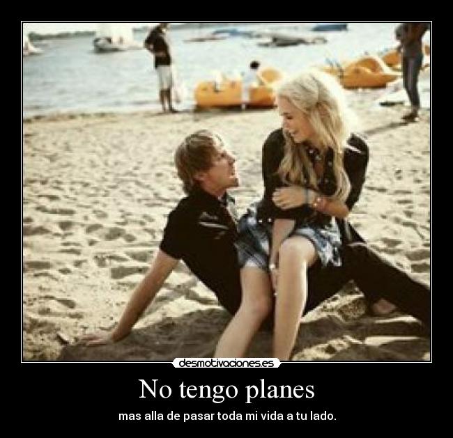 No tengo planes - mas alla de pasar toda mi vida a tu lado.