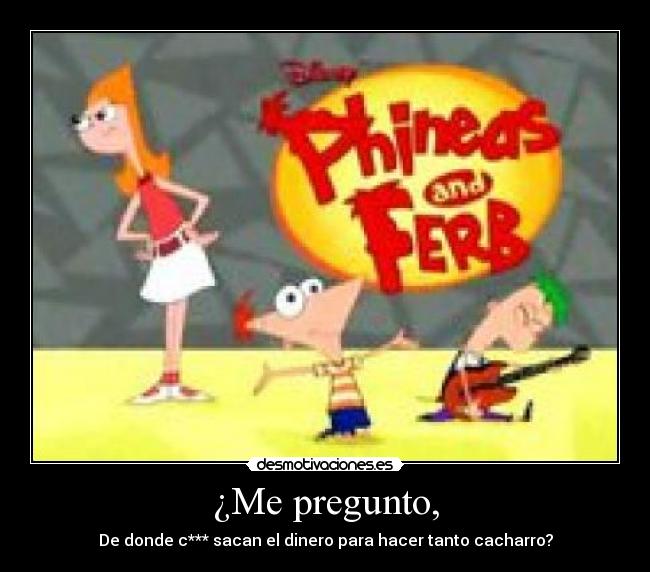 ¿Me pregunto, - De donde c*** sacan el dinero para hacer tanto cacharro?