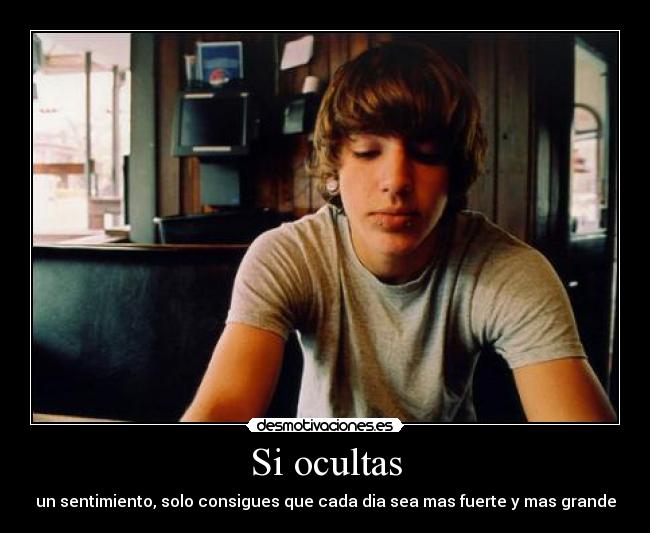 Si ocultas - un sentimiento, solo consigues que cada dia sea mas fuerte y mas grande