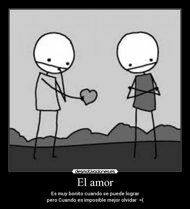 El amor - Es muy bonito cuando se puede lograr
pero Cuando es imposible mejor olvidar  =(