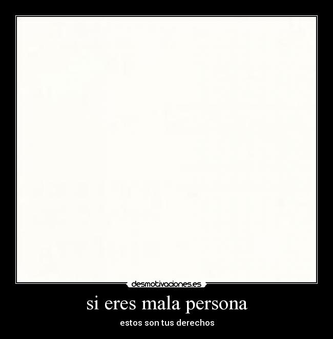 si eres mala persona - estos son tus derechos