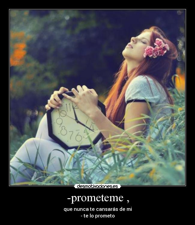 -prometeme , - que nunca te cansarás de mi
- te lo prometo