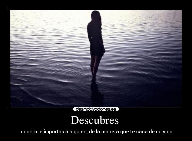 Descubres  -  cuanto le importas a alguien, de la manera que te saca de su vida