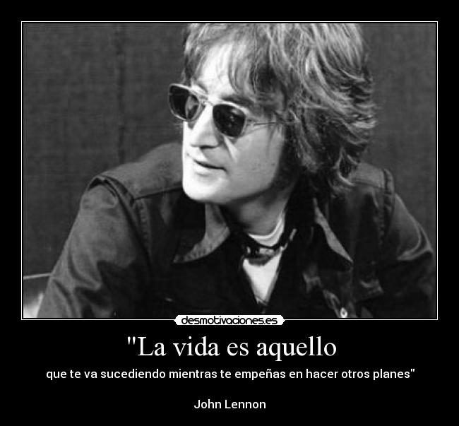 La vida es aquello - que te va sucediendo mientras te empeñas en hacer otros planes

John Lennon