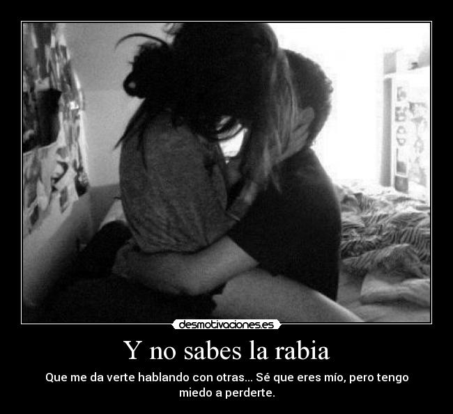 Y no sabes la rabia - Que me da verte hablando con otras... Sé que eres mío, pero tengo miedo a perderte.