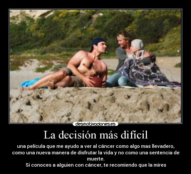 La decisión más difícil - una película que me ayudo a ver al cáncer como algo mas llevadero,
como una nueva manera de disfrutar la vida y no como una sentencia de
muerte.
Si conoces a alguien con cáncer, te recomiendo que la mires
