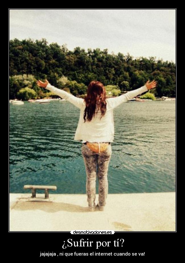 ¿Sufrir por tí? - jajajaja , ni que fueras el internet cuando se va!