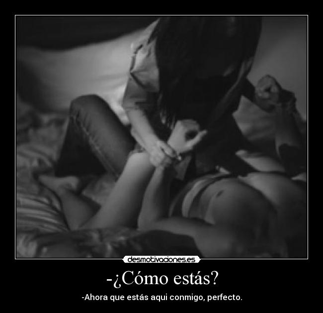 -¿Cómo estás? - -Ahora que estás aqui conmigo, perfecto.