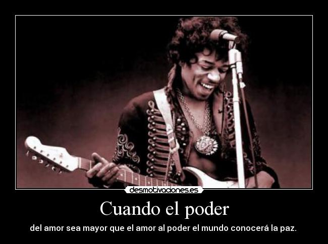 Cuando el poder - del amor sea mayor que el amor al poder el mundo conocerá la paz.
