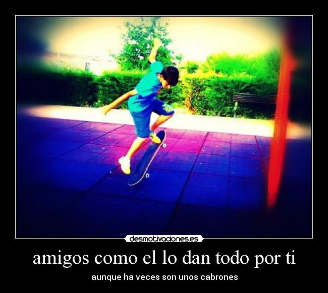 amigos como el lo dan todo por ti - aunque ha veces son unos cabrones