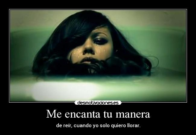 Me encanta tu manera - de reír, cuando yo solo quiero llorar.