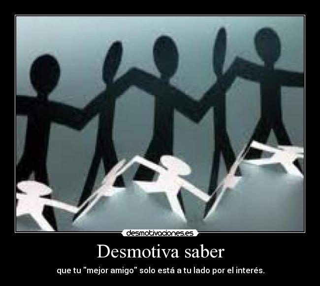 Desmotiva saber - que tu mejor amigo solo está a tu lado por el interés.