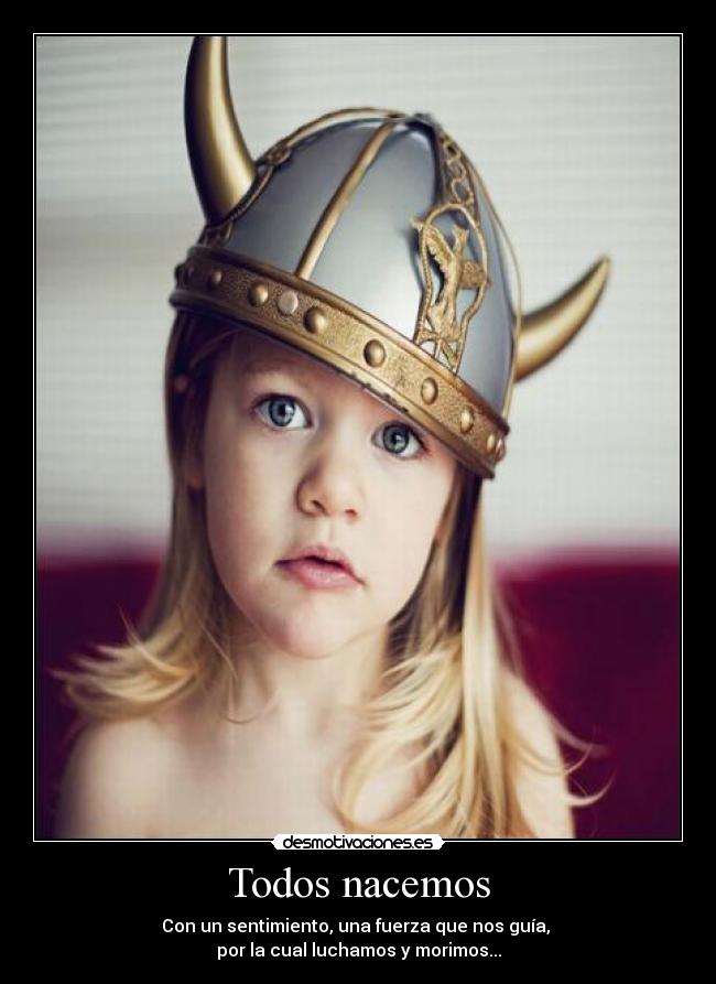 Todos nacemos - Con un sentimiento, una fuerza que nos guía,
por la cual luchamos y morimos...