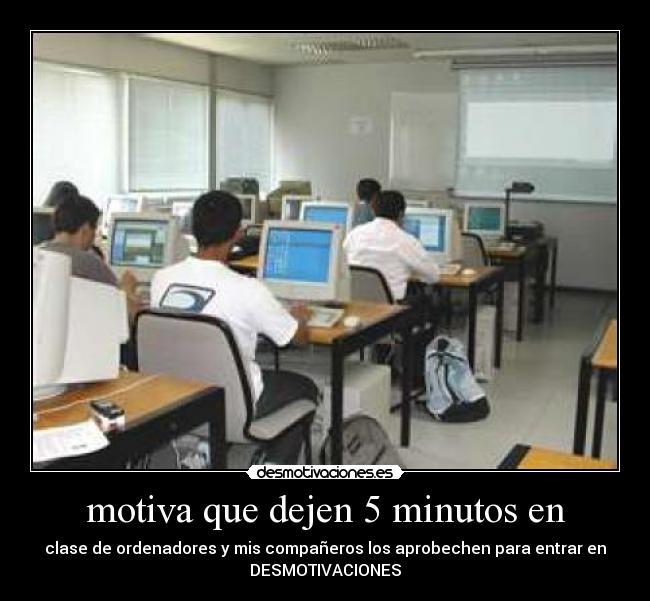motiva que dejen 5 minutos en - clase de ordenadores y mis compañeros los aprobechen para entrar en
DESMOTIVACIONES