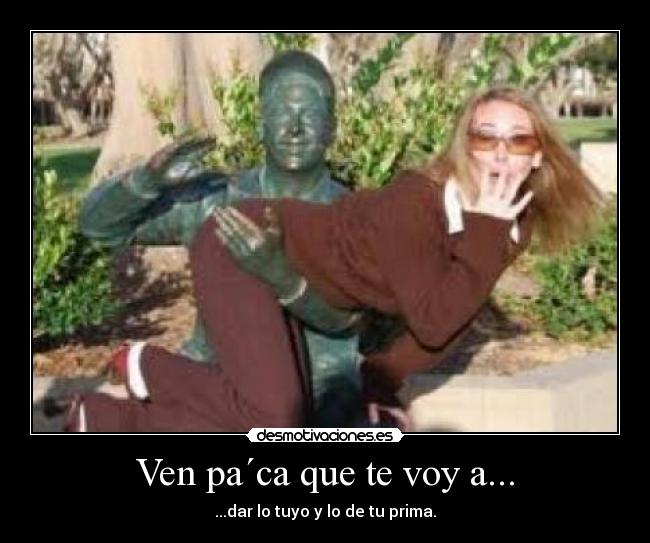 Ven pa´ca que te voy a... - ...dar lo tuyo y lo de tu prima.