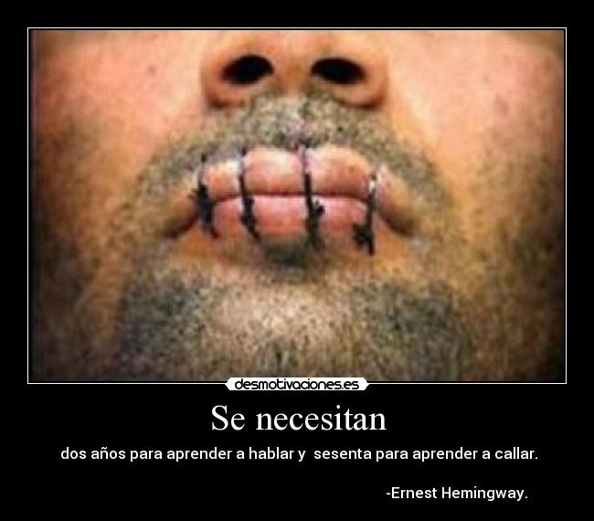 Se necesitan - dos años para aprender a hablar y sesenta para aprender a callar.
-Ernest Hemingway.